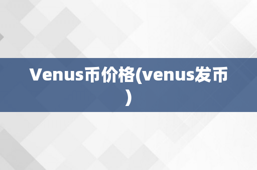 Venus币价格(venus发币)