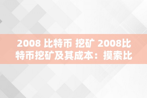 2008 比特币 挖矿 2008比特币挖矿及其成本：摸索比特币降生年份的挖矿过程与经济影响 2008比特币挖矿成本
