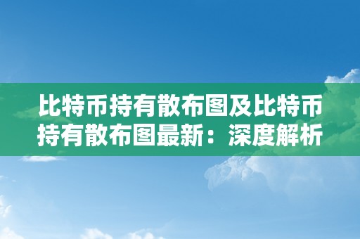 比特币持有散布图及比特币持有散布图最新：深度解析比特币持有者的散布情况与最新趋向