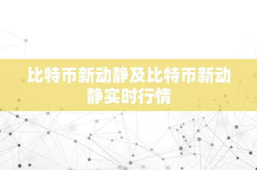 比特币新动静及比特币新动静实时行情