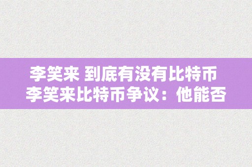李笑来 到底有没有比特币 李笑来比特币争议：他能否持有比特币？比特币的本相解析 李笑来还有比特币吗
