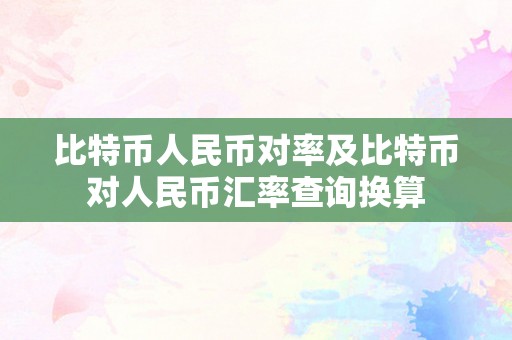 比特币人民币对率及比特币对人民币汇率查询换算