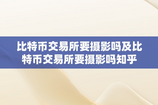 比特币交易所要摄影吗及比特币交易所要摄影吗知乎