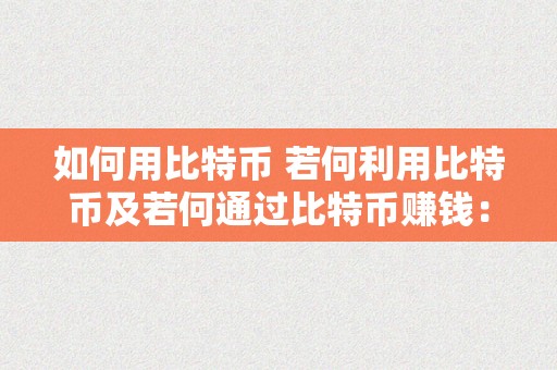 如何用比特币 若何利用比特币及若何通过比特币赚钱：全面指南 如何用比特币赚钱