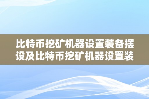 比特币挖矿机器设置装备摆设及比特币挖矿机器设置装备摆设要求