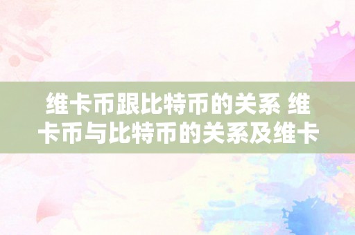 维卡币跟比特币的关系 维卡币与比特币的关系及维卡币的特点和应用 维卡币跟比特币的关系是什么