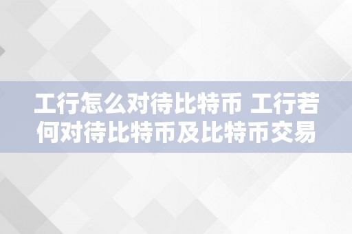 工行怎么对待比特币 工行若何对待比特币及比特币交易的概念和立场 工行怎么对待比特币交易