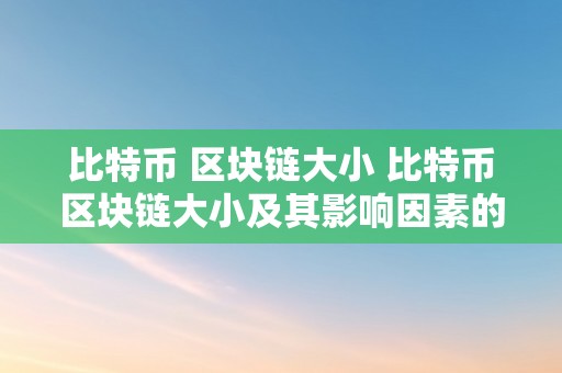 比特币 区块链大小 比特币区块链大小及其影响因素的深切切磋 比特币区块链大小