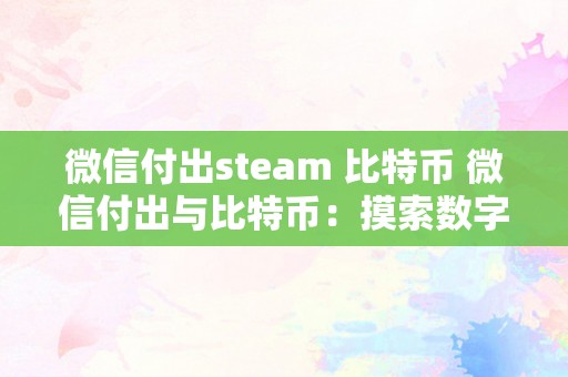 微信付出steam 比特币 微信付出与比特币：摸索数字货币时代的新付出体例 微信付出购置比特币