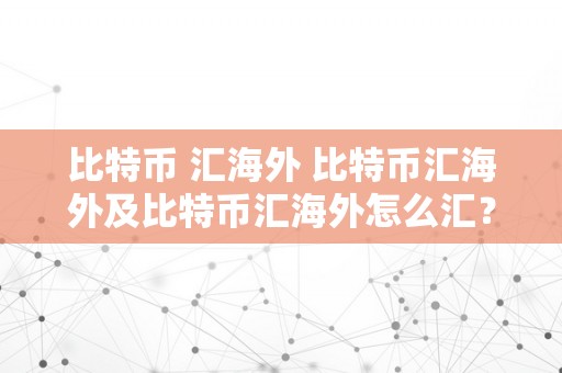 比特币 汇海外 比特币汇海外及比特币汇海外怎么汇？详细解读 比特币 汇海外怎么汇