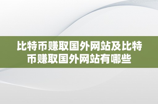 比特币赚取国外网站及比特币赚取国外网站有哪些