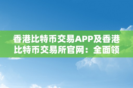香港比特币交易APP及香港比特币交易所官网：全面领会香港比特币交易平台的功用、平安性和将来开展
