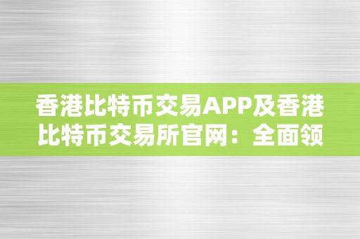 香港比特币交易APP及香港比特币交易所官网：全面领会香港比特币交易平台的功用、平安性和将来开展