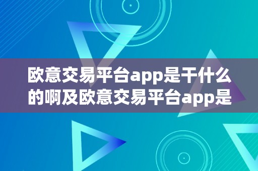 欧意交易平台app是干什么的啊及欧意交易平台app是干什么的啊平安吗