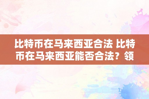比特币在马来西亚合法 比特币在马来西亚能否合法？领会马来西亚的比特币法令及其影响 比特币在马来西亚合法吗?