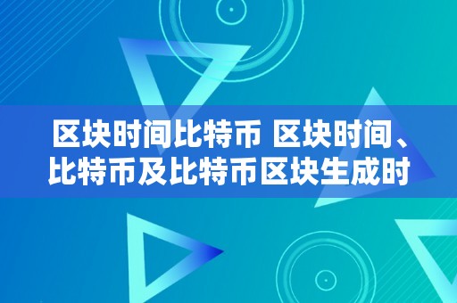 区块时间比特币 区块时间、比特币及比特币区块生成时间的影响因素与详细解析 比特币区块生成时间