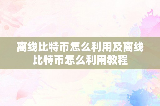 离线比特币怎么利用及离线比特币怎么利用教程