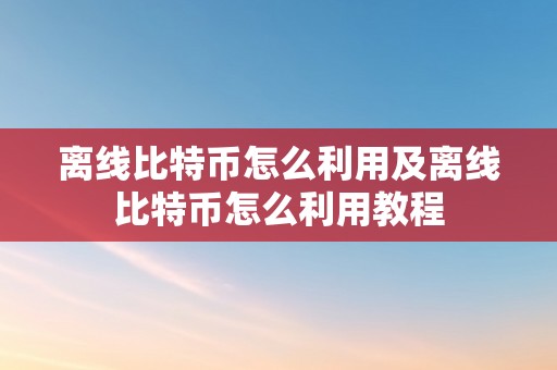 离线比特币怎么利用及离线比特币怎么利用教程