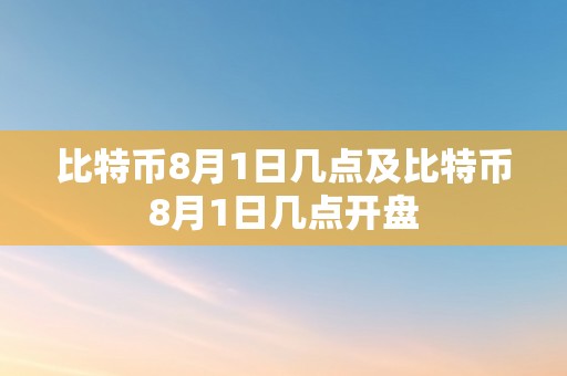 比特币8月1日几点及比特币8月1日几点开盘