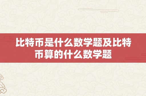 比特币是什么数学题及比特币算的什么数学题