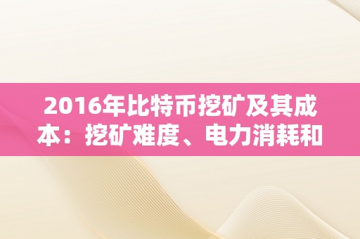 2016年比特币挖矿及其成本：挖矿难度、电力消耗和收益阐发