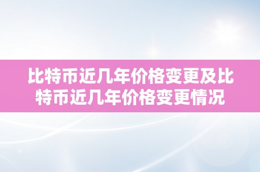 比特币近几年价格变更及比特币近几年价格变更情况