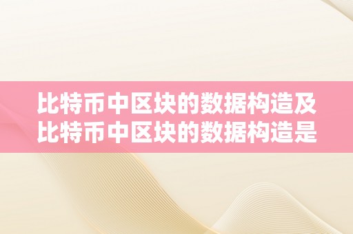 比特币中区块的数据构造及比特币中区块的数据构造是什么