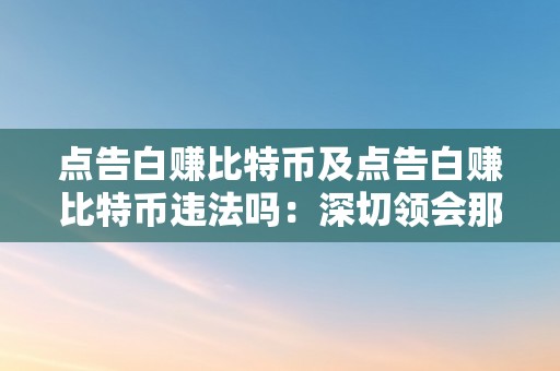 点告白赚比特币及点告白赚比特币违法吗：深切领会那一争议性行为的法令和道德问题