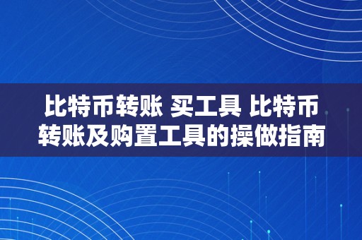 比特币转账 买工具 比特币转账及购置工具的操做指南 比特币转账 买工具怎么操做