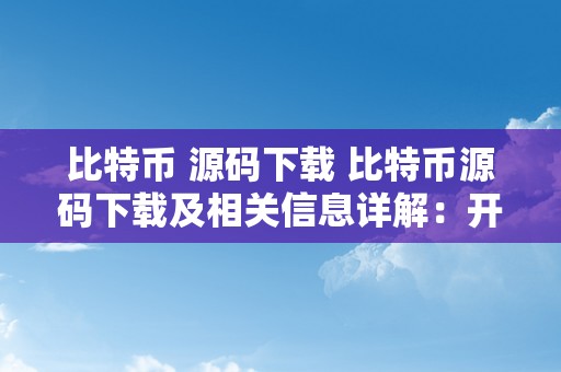 比特币 源码下载 比特币源码下载及相关信息详解：开启数字货币革命的起点 比特币源码下载