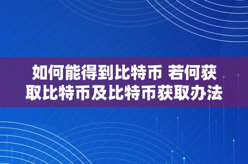 如何能得到比特币 若何获取比特币及比特币获取办法详解 如何能得到比特币呢
