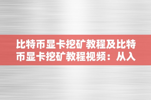 比特币显卡挖矿教程及比特币显卡挖矿教程视频：从入门到精通，全面解析比特币挖矿的办法和技巧