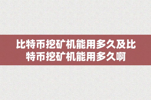 比特币挖矿机能用多久及比特币挖矿机能用多久啊