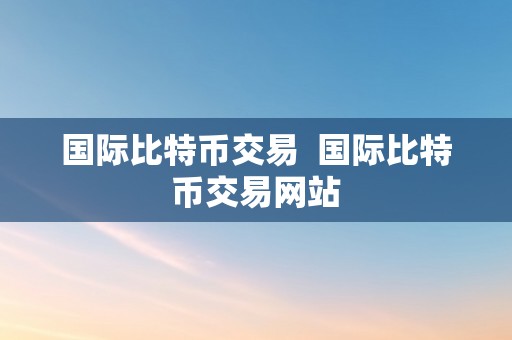 国际比特币交易  国际比特币交易网站