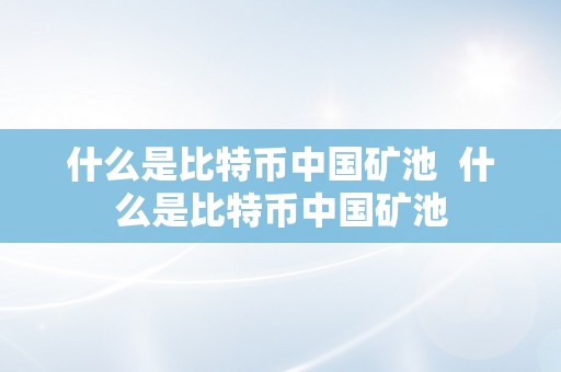 什么是比特币中国矿池  什么是比特币中国矿池