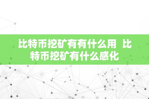 比特币挖矿有有什么用  比特币挖矿有什么感化