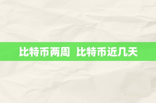 比特币两周  比特币近几天