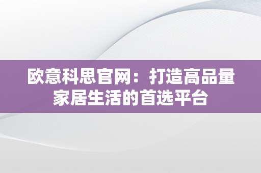 欧意科思官网：打造高品量家居生活的首选平台