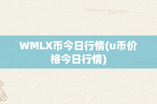 WMLX币今日行情(u币价格今日行情)