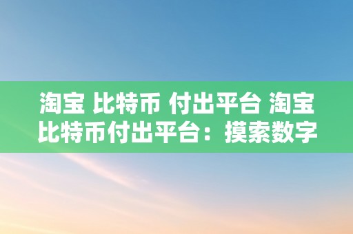 淘宝 比特币 付出平台 淘宝比特币付出平台：摸索数字货币在电商范畴的应用前景 