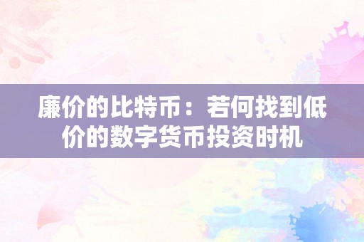 廉价的比特币：若何找到低价的数字货币投资时机