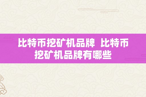 比特币挖矿机品牌  比特币挖矿机品牌有哪些