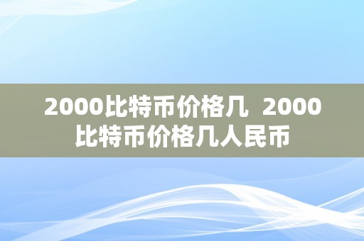 2000比特币价格几  2000比特币价格几人民币