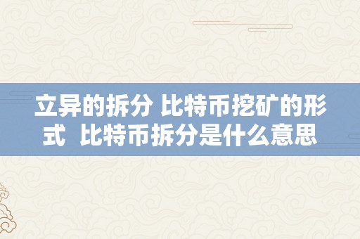 立异的拆分 比特币挖矿的形式  比特币拆分是什么意思