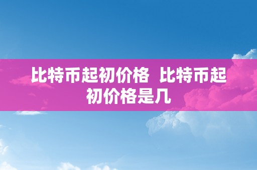 比特币起初价格  比特币起初价格是几