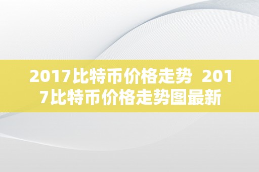 2017比特币价格走势  2017比特币价格走势图最新