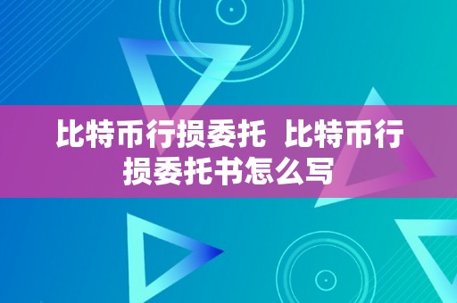比特币行损委托  比特币行损委托书怎么写
