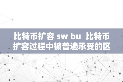 比特币扩容 sw bu  比特币扩容过程中被普遍承受的区块大小是?