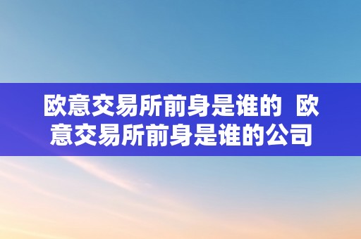 欧意交易所前身是谁的  欧意交易所前身是谁的公司