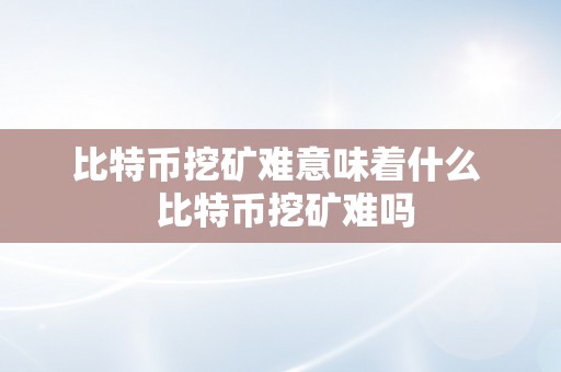 比特币挖矿难意味着什么  比特币挖矿难吗